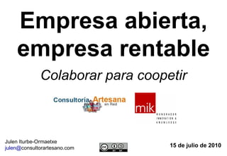 Empresa abierta,
    empresa rentable
             Colaborar para coopetir



Julen Iturbe-Ormaetxe
julen@consultorartesano.com      15 de julio de 2010
 