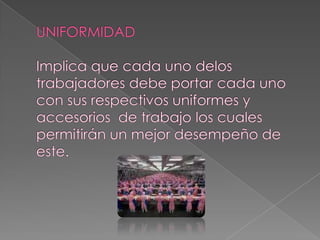 UNIFORMIDADImplica que cada uno delos trabajadores debe portar cada uno con sus respectivos uniformes y accesorios  de trabajo los cuales permitirán un mejor desempeño de este.