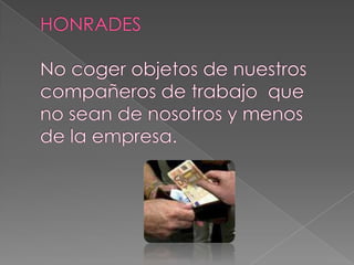 HONRADESNo coger objetos de nuestros compañeros de trabajo  que no sean de nosotros y menos de la empresa.