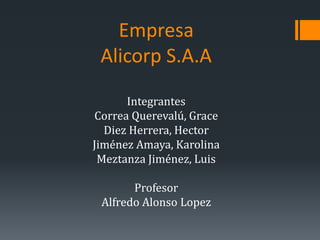Empresa
Alicorp S.A.A
Integrantes
Correa Querevalú, Grace
Diez Herrera, Hector
Jiménez Amaya, Karolina
Meztanza Jiménez, Luis
Profesor
Alfredo Alonso Lopez
 