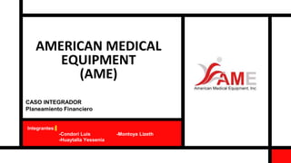 AMERICAN MEDICAL
EQUIPMENT
(AME)
Integrantes:
-Condori Luis -Montoya Lizeth
-Huaytalla Yessenia
CASO INTEGRADOR
Planeamiento Financiero
 