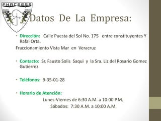 Dirección:     Calle Puesta del Sol No. 175  entre constituyentes Y Rafal Orta.  Fraccionamiento Vista Mar  en  Veracruz  Contacto:    Sr. Fausto Solis  Saqui  y  la Sra. Liz del Rosario Gomez Gutierrez Teléfonos:  9-35-01-28 Horario de Atención: Lunes-Viernes de 6:30 A.M. a 10:00 P.M.  Sábados:  7:30 A.M. a 10:00 A.M. Datos  De  La  Empresa: 