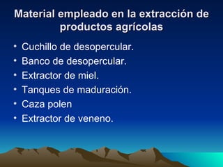 Material empleado en la extracción de productos agrícolas Cuchillo de desopercular.   Banco de desopercular.   Extractor de miel.   Tanques de maduración.   Caza polen   Extractor de veneno.  