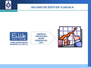 UN CASO DE ÉXITO EN TLAXCALA




                              EMPRESA
                            CERTIFICADA
                               DESDE
                            FEBRERO DEL
EUWE EUGEN WEXLER               2010
DE MEXICO, S.A. DE C.V.
 