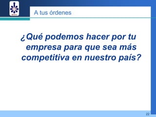 A tus órdenes



¿Qué podemos hacer por tu
 empresa para que sea más
competitiva en nuestro país?




                               22
 