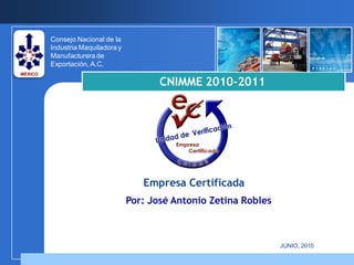 Consejo Nacional de la
Industria Maquiladora y
Manufacturera de
Exportación, A.C.

                                 CNIMME 2010-2011




                             Empresa Certificada
                          Por: José Antonio Zetina Robles



                                                            JUNIO, 2010
 
