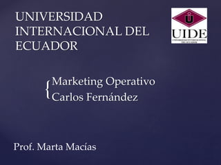{
UNIVERSIDAD
INTERNACIONAL DEL
ECUADOR
Marketing Operativo
Carlos Fernández
Prof. Marta Macías
 