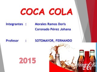 COCA COLA
Integrantes : Morales Ramos Doris
Coronado Pérez Johana
Profesor : SOTOMAYOR, FERNANDO
 