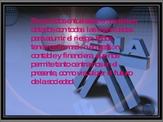 Empe ñ ados entusiastas empresarios, dotados con todas  las capacidades para asumir el riesgo; todos tenemos formaci ó n en gesti ó n contable y financiera, que nos permite tanto centrarnos en el presente, como visualizar el futuro de la sociedad. 