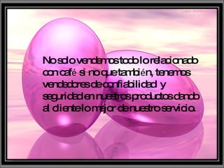 No solo vendemos todo lo relacionado con caf é  si no que tambi é n, tenemos vendedores de confiabilidad  y seguridad en nuestros productos dando al cliente lo mejor de nuestro servicio.  