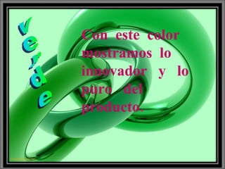verde Con  este  color mostramos  lo innovador  y  lo puro  del  producto . 