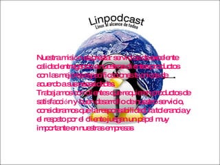 Nuestra misi ó n es prestar servicios de excelente calidad entregando a nuestros clientes productos con las mejores especificaciones t é cnicas de acuerdo a sus necesidades. Trabajamos con clientes que requieren productos de satisfacci ó n y buen desarrollo de nuestro servicio, consideramos que la responsabilidad, la tolerancia y el respeto por el cliente juegan un papel muy importante en nuestras empresas . 