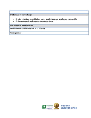 Evidencias de aprendizaje:

   •   El niño estará en capacidad de hacer una lectura con una buena entonación.
   •   El alumno podrá realizar una buena escritura.

Instrumentos de evaluación
El instrumento de evaluación es la rubrica.

Cronograma:
 