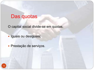 Das quotas
O capital social divide-se em quotas,
 Iguais ou desiguais;
 Prestação de serviços.
13
 