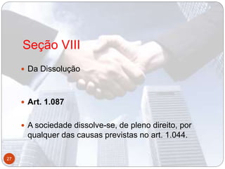 Seção VIII
 Da Dissolução
 Art. 1.087
 A sociedade dissolve-se, de pleno direito, por
qualquer das causas previstas no art. 1.044.
27
 