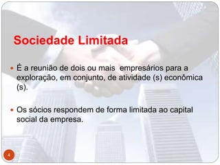  É a reunião de dois ou mais empresários para a
exploração, em conjunto, de atividade (s) econômica
(s).
 Os sócios respondem de forma limitada ao capital
social da empresa.
Sociedade Limitada
4
 