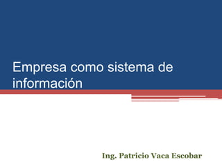 Empresa como sistema de
información
Ing. Patricio Vaca Escobar
 