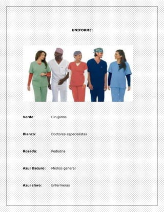 UNIFORME:




Verde:         Cirujanos




Blanco:        Doctores especialistas




Rosado:        Pediatria




Azul Oscuro:   Médico general




Azul claro:    Enfermeras
 
