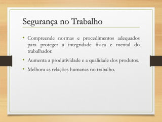 Segurança no Trabalho
• Compreende normas e procedimentos adequados
para proteger a integridade física e mental do
trabalhador.

• Aumenta a produtividade e a qualidade dos produtos.
• Melhora as relações humanas no trabalho.

 