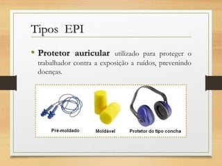 Tipos EPI
• Protetor auricular

utilizado para proteger o
trabalhador contra a exposição a ruídos, prevenindo
doenças.

 
