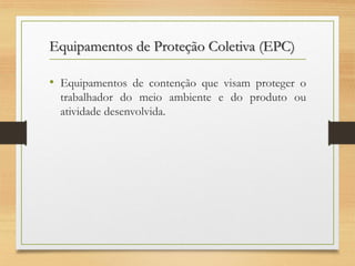 Equipamentos de Proteção Coletiva (EPC)
• Equipamentos de contenção que visam proteger o
trabalhador do meio ambiente e do produto ou
atividade desenvolvida.

 