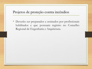 Projetos de proteção contra incêndios
• Deverão ser preparados e assinados por profissionais
habilitados e que possuam registro no Conselho
Regional de Engenharia e Arquitetura.

 