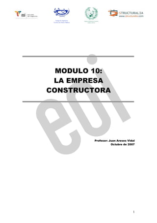 1
Colegio de Ingenieros
Técnicos de Obras Públicas
MODULO 10:
LA EMPRESA
CONSTRUCTORA
Profesor: Juan Areses Vidal
Octubre de 2007
 