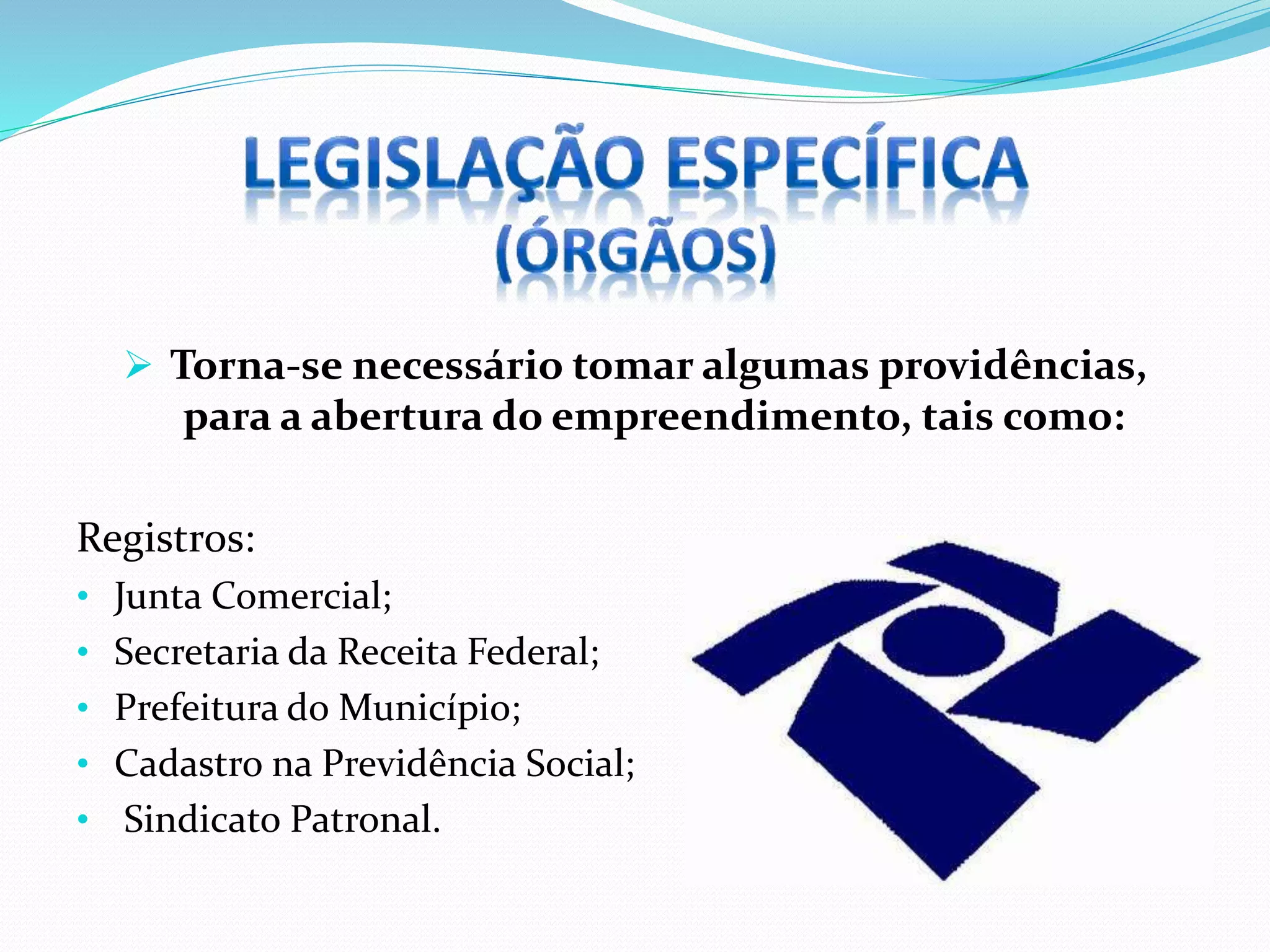  Torna-se necessário tomar algumas providências,
para a abertura do empreendimento, tais como:
Registros:
• Junta Comercial;
• Secretaria da Receita Federal;
• Prefeitura do Município;
• Cadastro na Previdência Social;
• Sindicato Patronal.
 