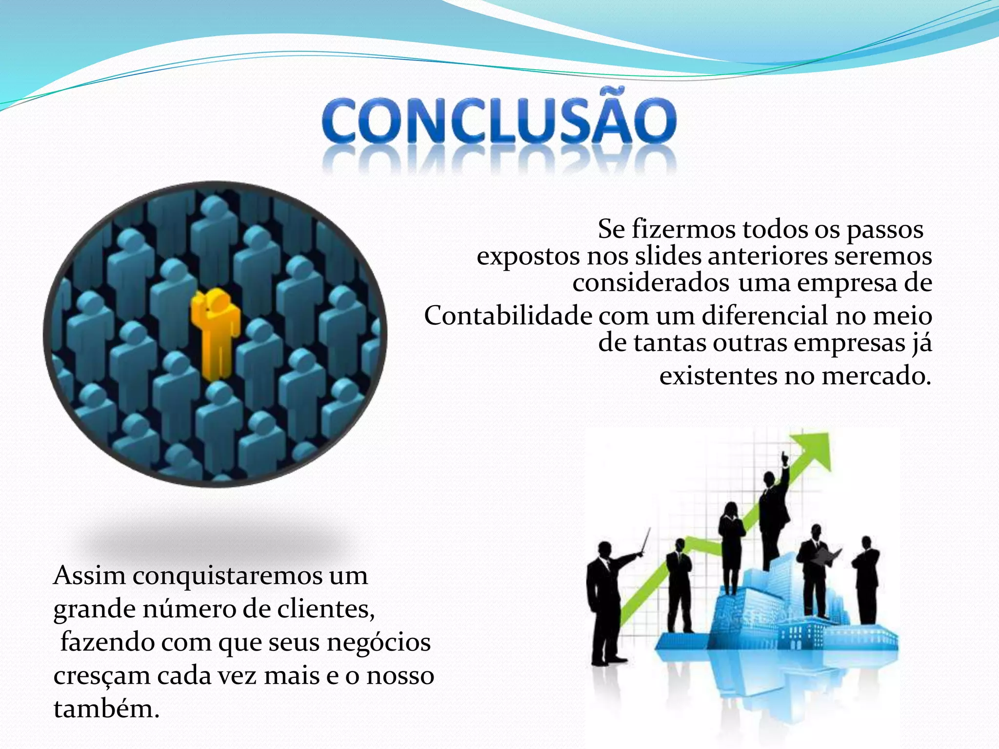 Se fizermos todos os passos
expostos nos slides anteriores seremos
considerados uma empresa de
Contabilidade com um diferencial no meio
de tantas outras empresas já
existentes no mercado.
Assim conquistaremos um
grande número de clientes,
fazendo com que seus negócios
cresçam cada vez mais e o nosso
também.
 