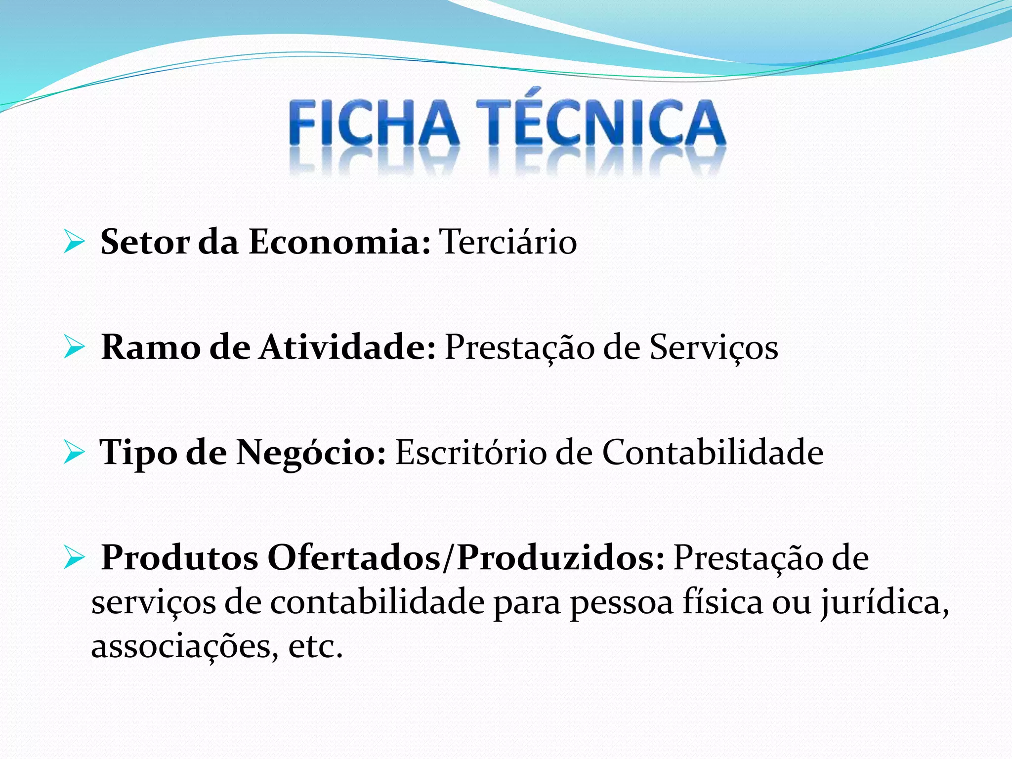  Setor da Economia: Terciário
 Ramo de Atividade: Prestação de Serviços
 Tipo de Negócio: Escritório de Contabilidade
 Produtos Ofertados/Produzidos: Prestação de
serviços de contabilidade para pessoa física ou jurídica,
associações, etc.
 