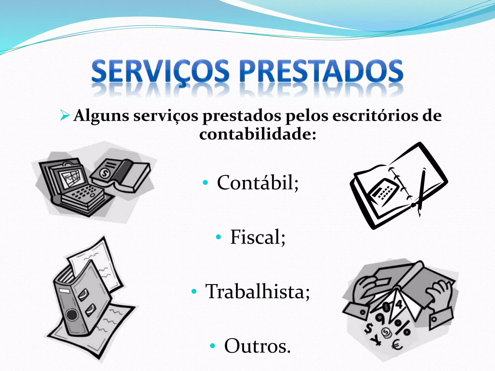 Alguns serviços prestados pelos escritórios de
contabilidade:
• Contábil;
• Fiscal;
• Trabalhista;
• Outros.
 