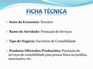  Setor da Economia: Terciário
 Ramo de Atividade: Prestação de Serviços
 Tipo de Negócio: Escritório de Contabilidade
 Produtos Ofertados/Produzidos: Prestação de
serviços de contabilidade para pessoa física ou jurídica,
associações, etc.
 