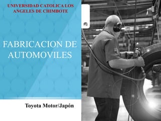 FABRICACION DE
AUTOMOVILES
Toyota Motor/Japón
UNIVERSIDAD CATOLICA LOS
ANGELES DE CHIMBOTE
 