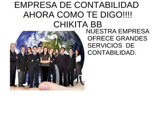 EMPRESA DE CONTABILIDAD
 AHORA COMO TE DIGO!!!!
      CHIKITA BB
             NUESTRA EMPRESA
             OFRECE GRANDES
             SERVICIOS DE
             CONTABILIDAD.
 