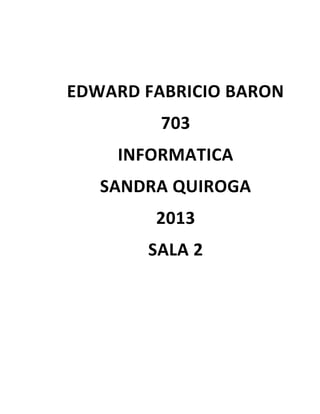 EDWARD FABRICIO BARON
703
INFORMATICA
SANDRA QUIROGA
2013
SALA 2

 