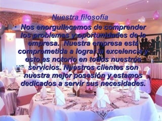 Nuestra filosofía Nos enorgullecemos de comprender los problemas y oportunidades de la empresa.  Nuestra empresa está comprometida a lograr la excelencia y esto es notorio en todos nuestros servicios. Nuestros clientes son nuestra mejor posesión y estamos dedicados a servir sus necesidades. 
