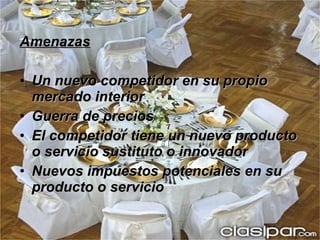 Amenazas Un nuevo competidor en su propio mercado interior Guerra de precios El competidor tiene un nuevo producto o servicio sustituto o innovador Nuevos impuestos potenciales en su producto o servicio 