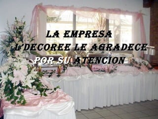 LA EMPRESA L’DECOREE LE AGRADECE  POR SU  ATENCION 