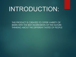 INTRODUCTION:
THIS PRODUCT IS CREATED TO OFFER VARIETY OF
BEERS WITH THE BEST INGREDIENTS OF THE NATURE
THINKING ABOUT THE DIFFERENT TASTES OF PEOPLE