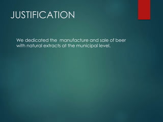 JUSTIFICATION
We dedicated the manufacture and sale of beer
with natural extracts at the municipal level.
