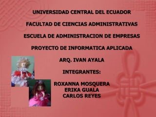 UNIVERSIDAD CENTRAL DEL ECUADORFACULTAD DE CIENCIAS ADMINISTRATIVASESCUELA DE ADMINISTRACION DE EMPRESASPROYECTO DE INFORMATICA APLICADAARQ. IVAN AYALA INTEGRANTES:ROXANNA MOSQUERAERIKA GUALACARLOS REYES 