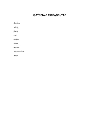 MATERIAIS E REAGENTES
-Polvilho;
-Óleo;
-Ovos;
-Sal;
-Queijo;
-Leite;
-Fôrma;
-Liquidificador;
-Forno.
 