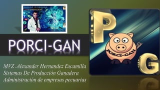 PORCI-GAN
MVZ .Alexander Hernandez Escamilla
Sistemas De Producción Ganadera
Administración de empresas pecuarias
 