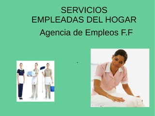Agencia de Empleos F.F
.
SERVICIOS
EMPLEADAS DEL HOGAR
 