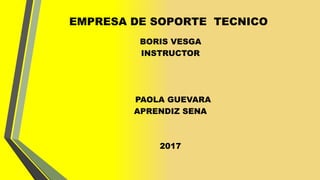 EMPRESA DE SOPORTE TECNICO
BORIS VESGA
INSTRUCTOR
PAOLA GUEVARA
APRENDIZ SENA
2017
 