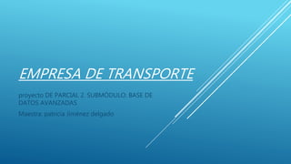 EMPRESA DE TRANSPORTE
proyecto DE PARCIAL 2. SUBMÓDULO: BASE DE
DATOS AVANZADAS
Maestra: patricia Jiménez delgado
 
