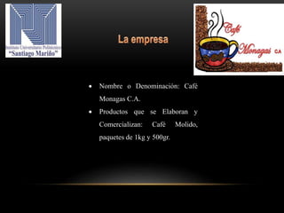  Nombre o Denominación: Café
Monagas C.A.
 Productos que se Elaboran y
Comercializan: Café Molido,
paquetes de 1kg y 500gr.
 