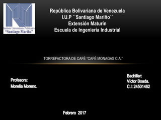 República Bolivariana de Venezuela
I.U.P ``Santiago Mariño´´
Extensión Maturín
Escuela de Ingeniería Industrial
TORREFACTORA DE CAFÉ “CAFÉ MONAGAS C.A.”
 