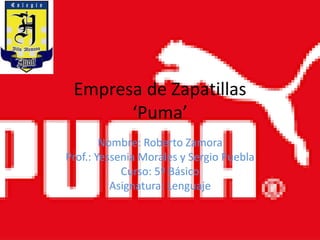 Empresa de Zapatillas
‘Puma’
Nombre: Roberto Zamora
Prof.: Yessenia Morales y Sergio Puebla
Curso: 5º Básico
Asignatura: Lenguaje
 