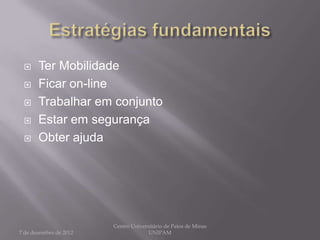     Ter Mobilidade
      Ficar on-line
      Trabalhar em conjunto
      Estar em segurança
      Obter ajuda




                        Centro Universitário de Patos de Minas
7 de dezembro de 2012                 UNIPAM
 